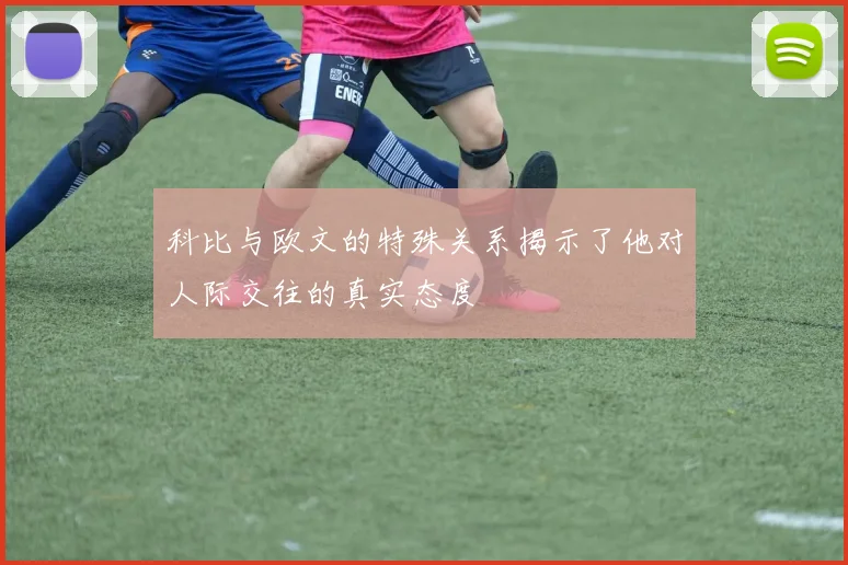 科比与欧文的特殊关系揭示了他对人际交往的真实态度